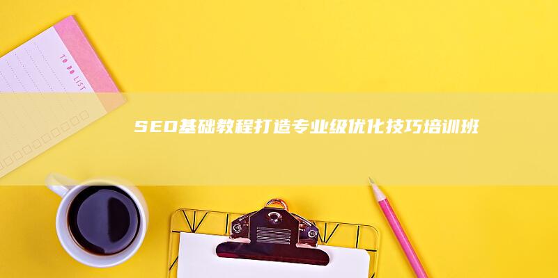 SEO基础教程：打造专业级优化技巧培训班