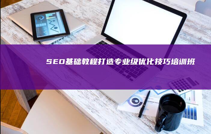 SEO基础教程：打造专业级优化技巧培训班